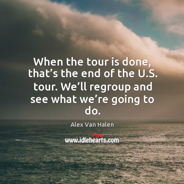 When the tour is done, that’s the end of the u.s. Tour. We’ll regroup and see what we’re going to do. Alex Van Halen Picture Quote