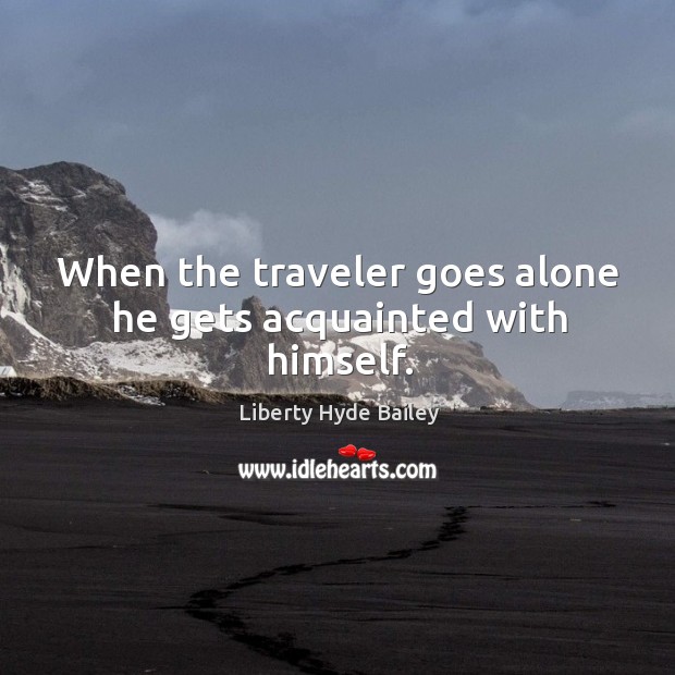 When the traveler goes alone he gets acquainted with himself. Liberty Hyde Bailey Picture Quote