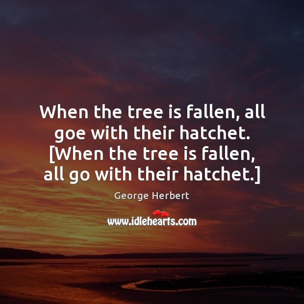 When the tree is fallen, all goe with their hatchet. [When the George Herbert Picture Quote