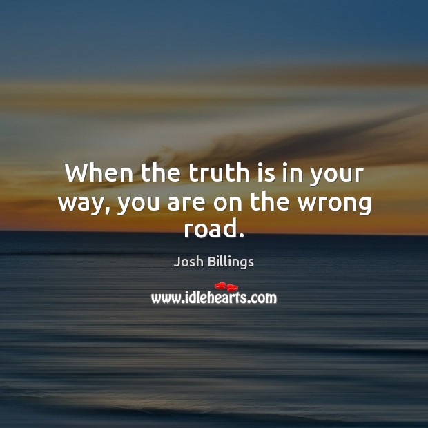 When the truth is in your way, you are on the wrong road. Image