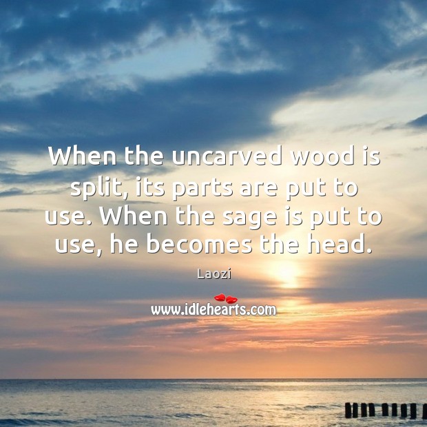 When the uncarved wood is split, its parts are put to use. Laozi Picture Quote