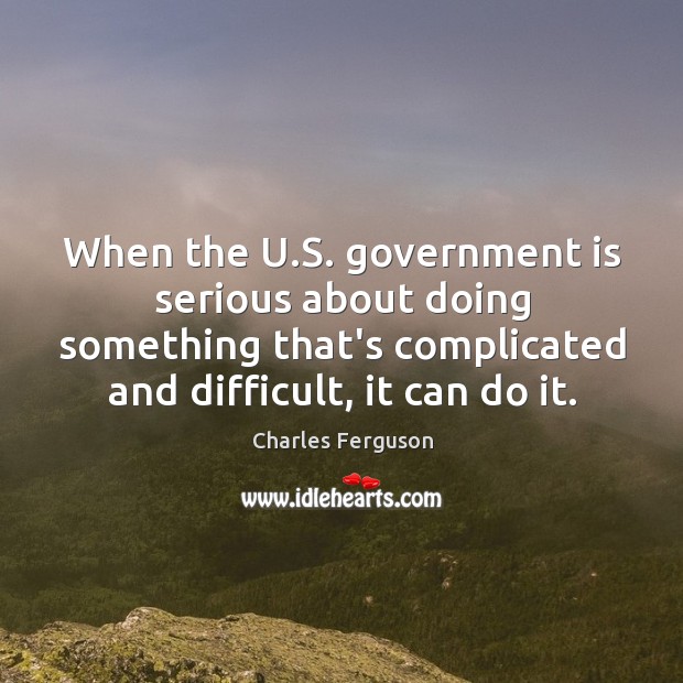 When the U.S. government is serious about doing something that’s complicated Charles Ferguson Picture Quote