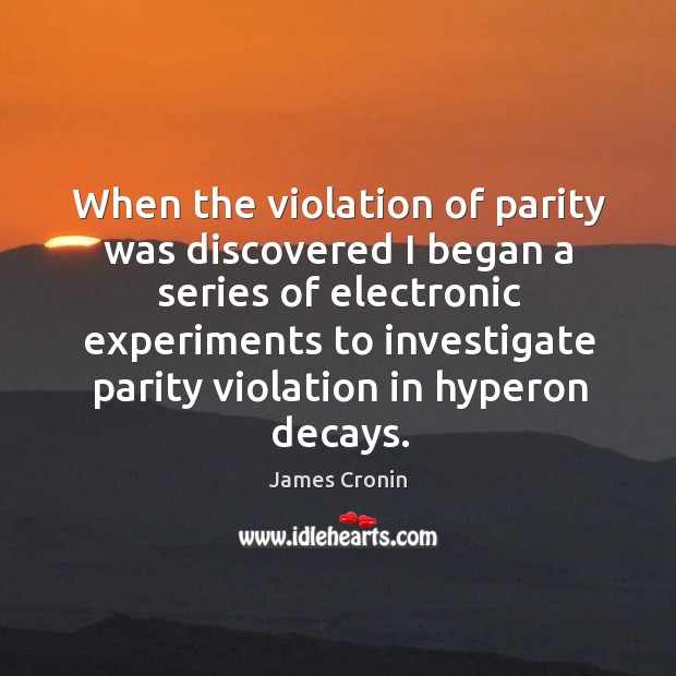 When the violation of parity was discovered I began a series of electronic experiments to investigate James Cronin Picture Quote