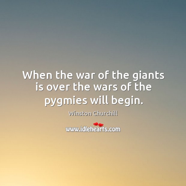 When the war of the giants is over the wars of the pygmies will begin. Winston Churchill Picture Quote