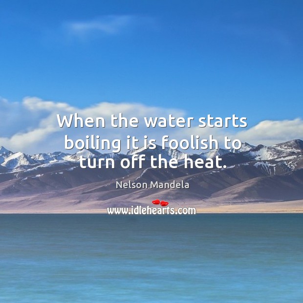 When the water starts boiling it is foolish to turn off the heat. Image