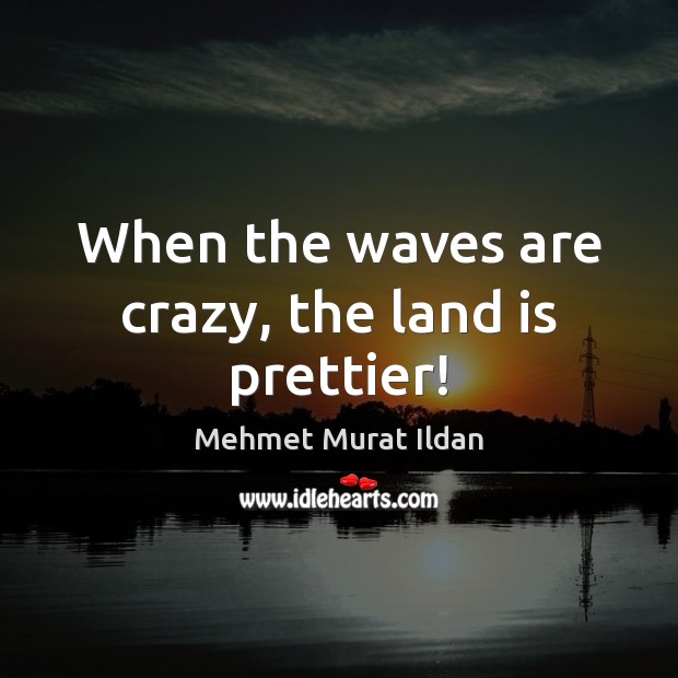 When the waves are crazy, the land is prettier! Mehmet Murat Ildan Picture Quote