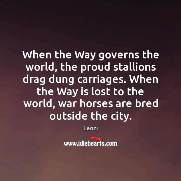 When the Way governs the world, the proud stallions drag dung carriages. Laozi Picture Quote
