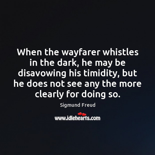 When the wayfarer whistles in the dark, he may be disavowing his Sigmund Freud Picture Quote