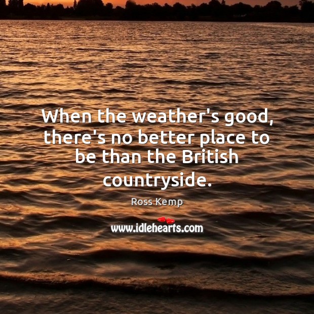 When the weather’s good, there’s no better place to be than the British countryside. Ross Kemp Picture Quote