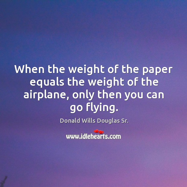 When the weight of the paper equals the weight of the airplane, only then you can go flying. Donald Wills Douglas Sr. Picture Quote