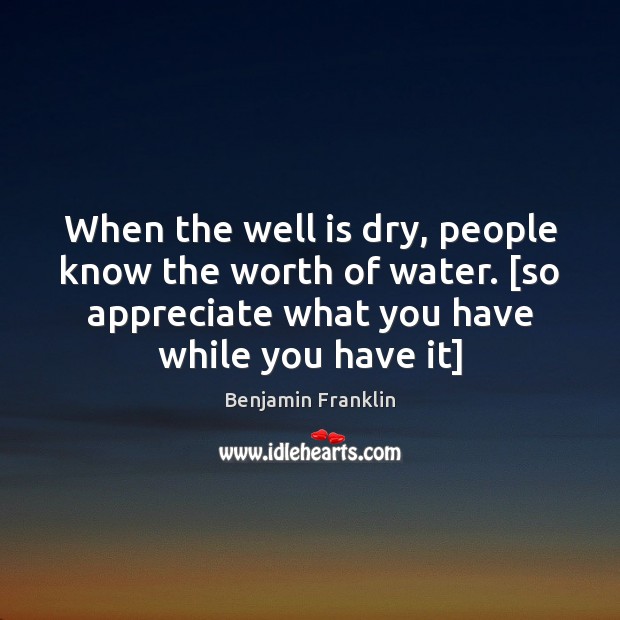 When the well is dry, people know the worth of water. [so Benjamin Franklin Picture Quote