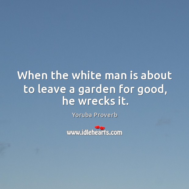 When the white man is about to leave a garden for good, he wrecks it. Yoruba Proverbs Image