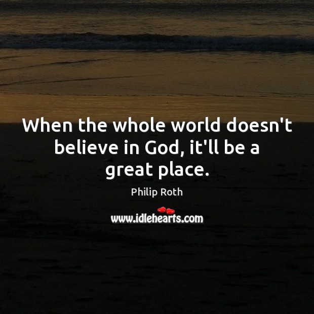 When the whole world doesn’t believe in God, it’ll be a great place. Philip Roth Picture Quote