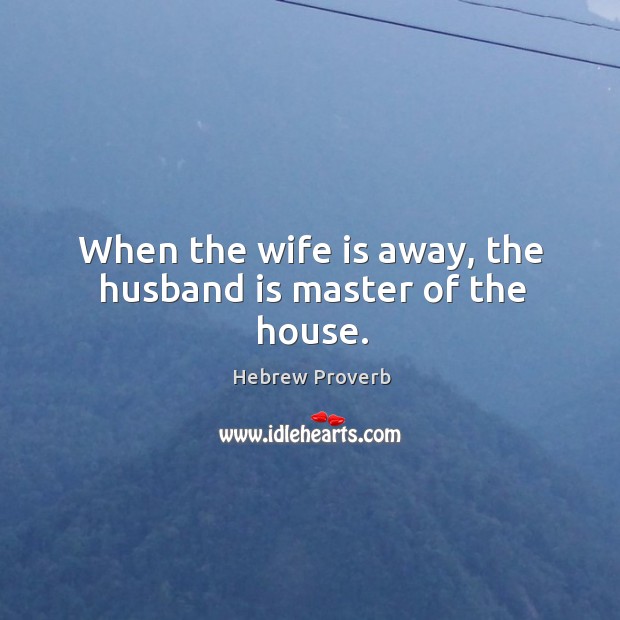 When the wife is away, the husband is master of the house. Image