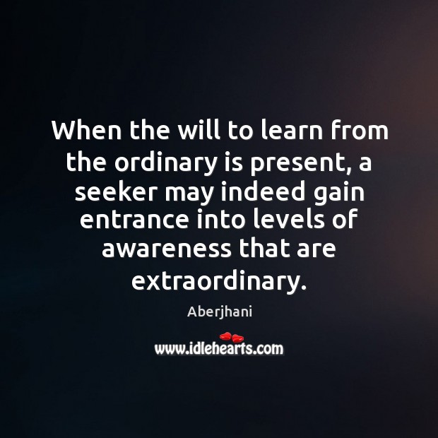 When the will to learn from the ordinary is present, a seeker Aberjhani Picture Quote