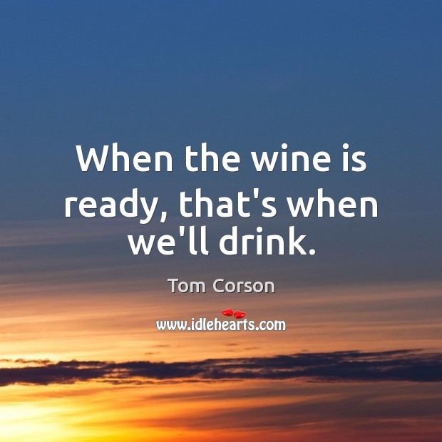 When the wine is ready, that’s when we’ll drink. Image