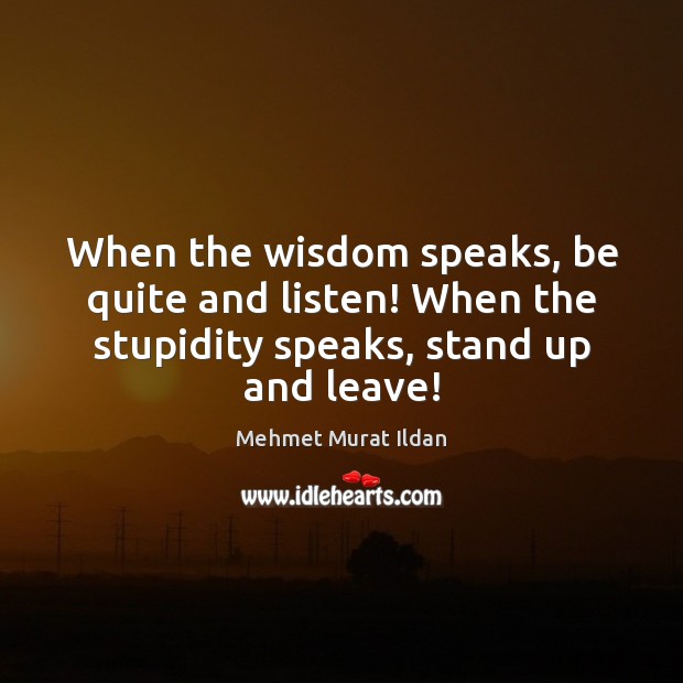 When the wisdom speaks, be quite and listen! When the stupidity speaks, Image