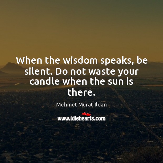 When the wisdom speaks, be silent. Do not waste your candle when the sun is there. Image