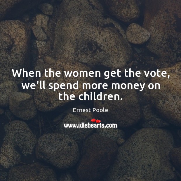 When the women get the vote, we’ll spend more money on the children. Ernest Poole Picture Quote