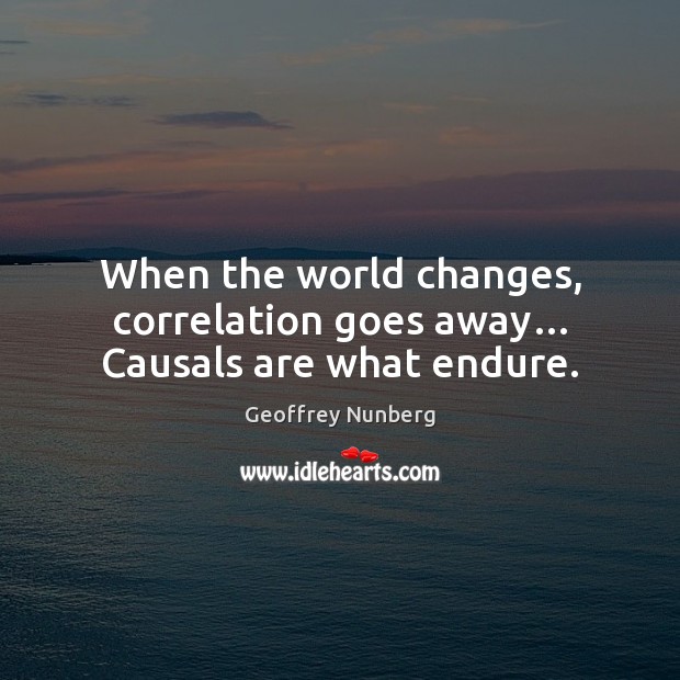 When the world changes, correlation goes away… Causals are what endure. Geoffrey Nunberg Picture Quote