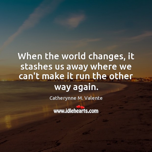 When the world changes, it stashes us away where we can’t make it run the other way again. Image