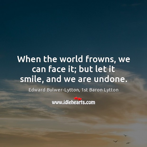 When the world frowns, we can face it; but let it smile, and we are undone. Image