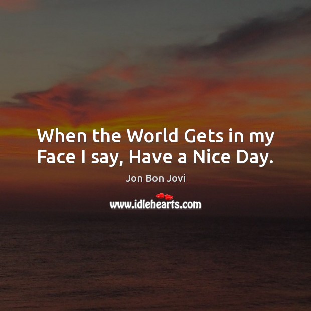 When the World Gets in my Face I say, Have a Nice Day. Jon Bon Jovi Picture Quote