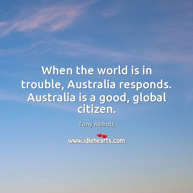 When the world is in trouble, Australia responds. Australia is a good, global citizen. Tony Abbott Picture Quote