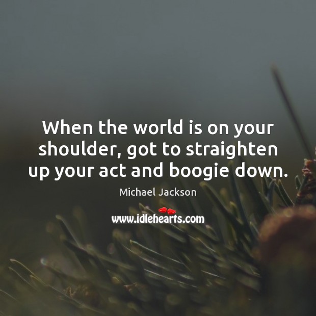 When the world is on your shoulder, got to straighten up your act and boogie down. Michael Jackson Picture Quote