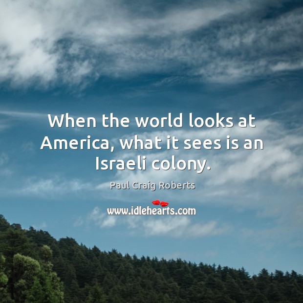 When the world looks at America, what it sees is an Israeli colony. Paul Craig Roberts Picture Quote