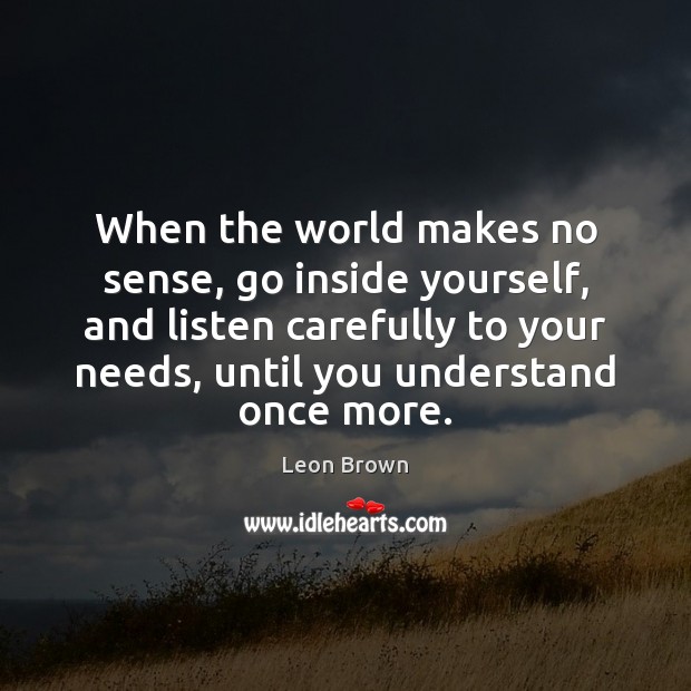 When the world makes no sense, go inside yourself, and listen carefully 