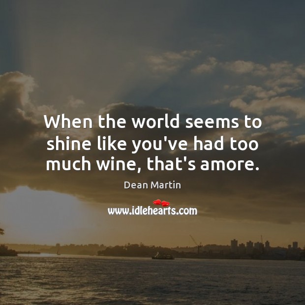 When the world seems to shine like you’ve had too much wine, that’s amore. Dean Martin Picture Quote