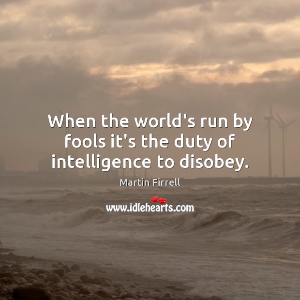 When the world’s run by fools it’s the duty of intelligence to disobey. Martin Firrell Picture Quote
