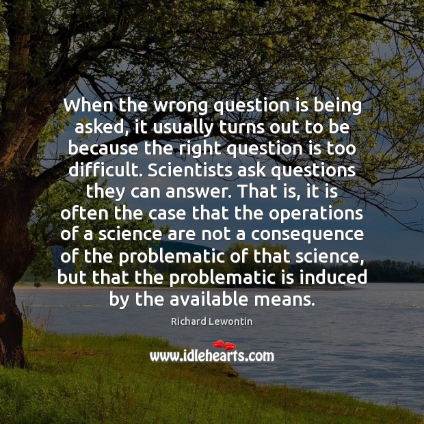 When the wrong question is being asked, it usually turns out to Richard Lewontin Picture Quote