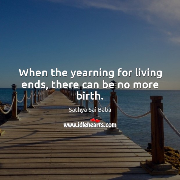When the yearning for living ends, there can be no more birth. Sathya Sai Baba Picture Quote