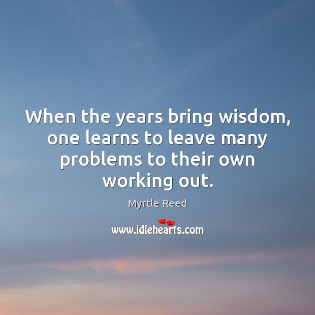 When the years bring wisdom, one learns to leave many problems to their own working out. Myrtle Reed Picture Quote