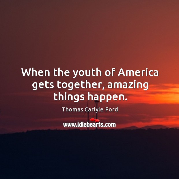 When the youth of america gets together, amazing things happen. Thomas Carlyle Ford Picture Quote