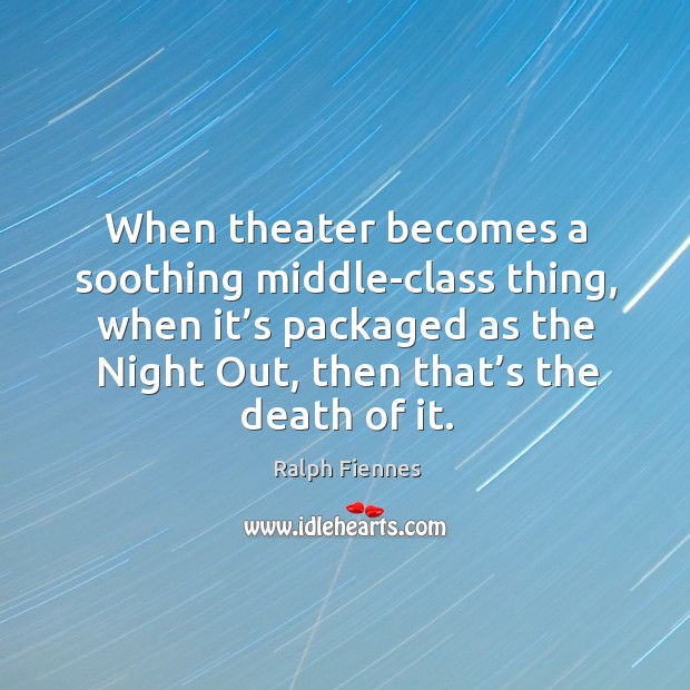When theater becomes a soothing middle-class thing, when it’s packaged as the night out, then that’s the death of it. Image