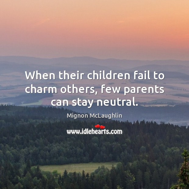 When their children fail to charm others, few parents can stay neutral. Mignon McLaughlin Picture Quote