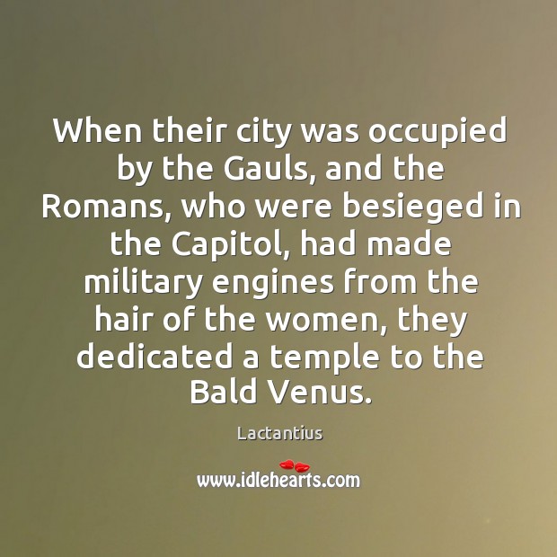 When their city was occupied by the gauls, and the romans, who were besieged in the capitol Lactantius Picture Quote