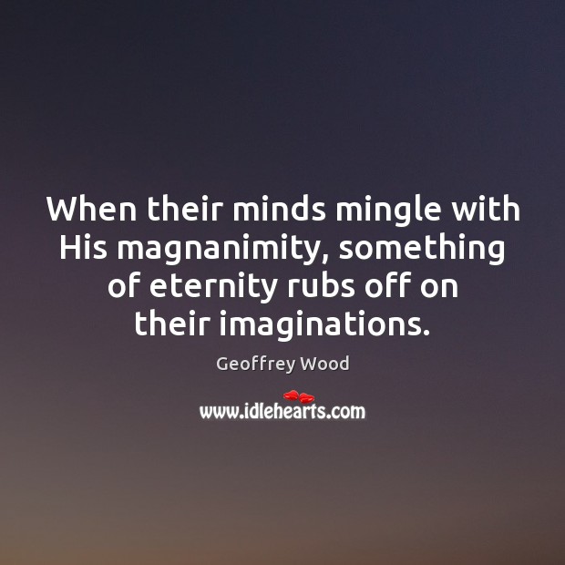 When their minds mingle with His magnanimity, something of eternity rubs off Image