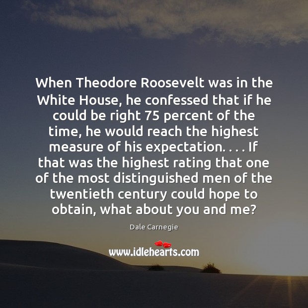 When Theodore Roosevelt was in the White House, he confessed that if Dale Carnegie Picture Quote
