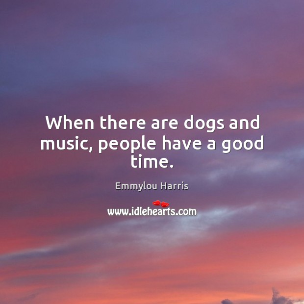 When there are dogs and music, people have a good time. Emmylou Harris Picture Quote