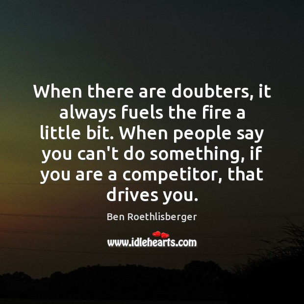 When there are doubters, it always fuels the fire a little bit. Ben Roethlisberger Picture Quote