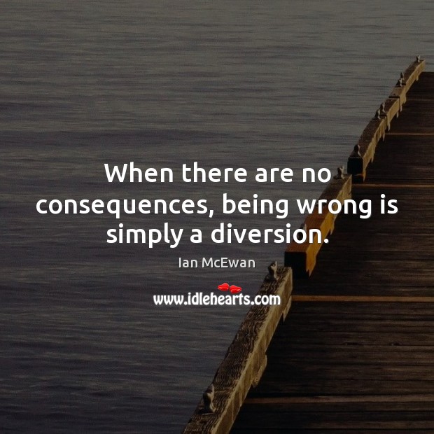 When there are no consequences, being wrong is simply a diversion. Ian McEwan Picture Quote