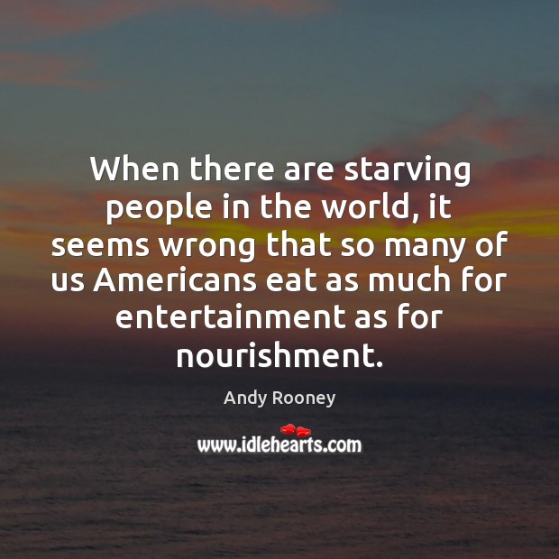 When there are starving people in the world, it seems wrong that Andy Rooney Picture Quote