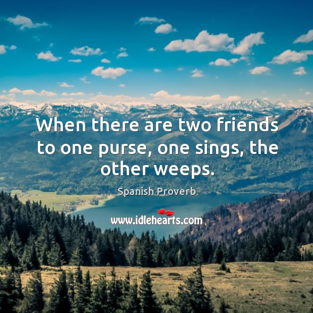 When there are two friends to one purse, one sings, the other weeps. Image