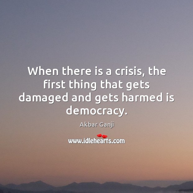 When there is a crisis, the first thing that gets damaged and gets harmed is democracy. 