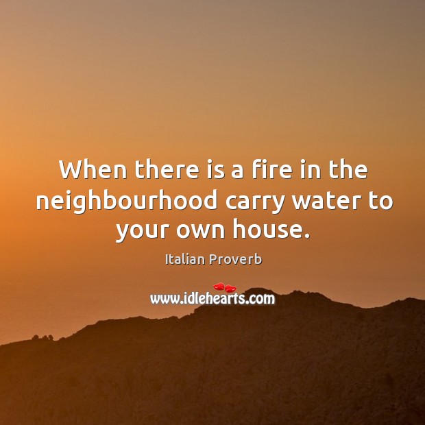 When there is a fire in the neighbourhood carry water to your own house. Image