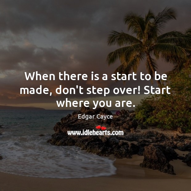 When there is a start to be made, don’t step over! Start where you are. Edgar Cayce Picture Quote